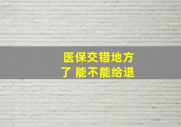 医保交错地方了 能不能给退